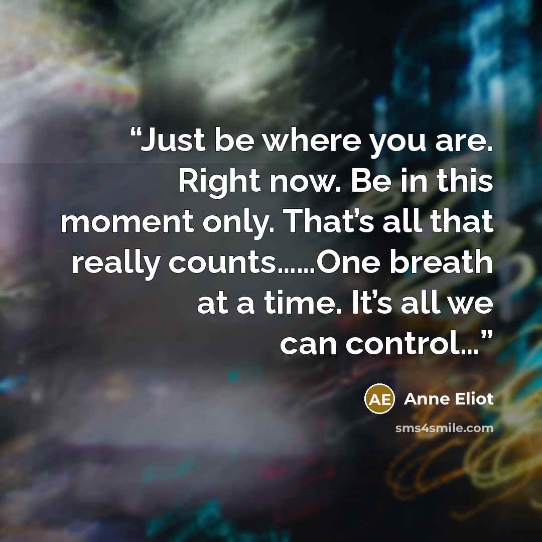 “Just be where you are. Right now. Be in this moment only. That’s all that really counts……One breath at a time. It’s all we can control…” quote by Anne Eliot