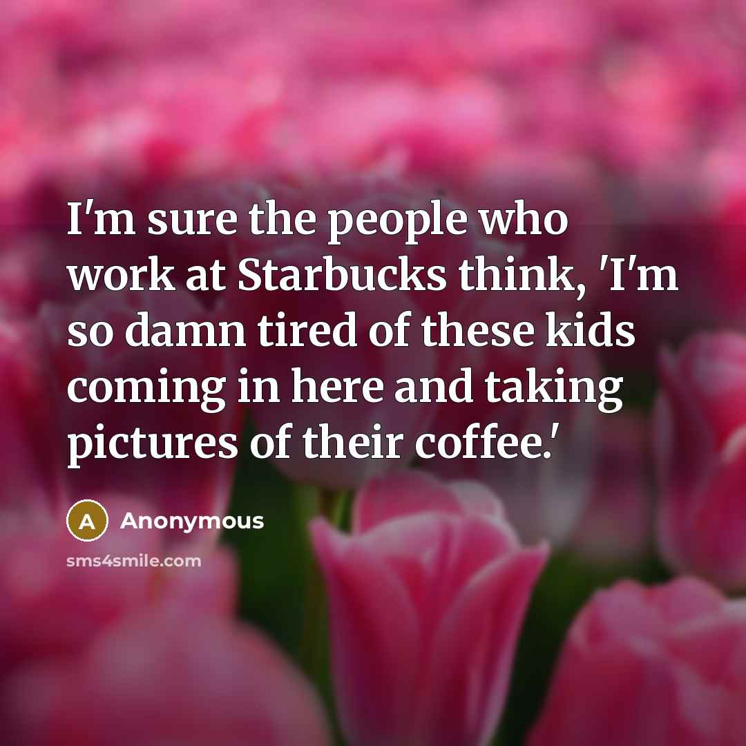 “I'm sure the people who work at Starbucks think, 'I'm…” quote by Anonymous