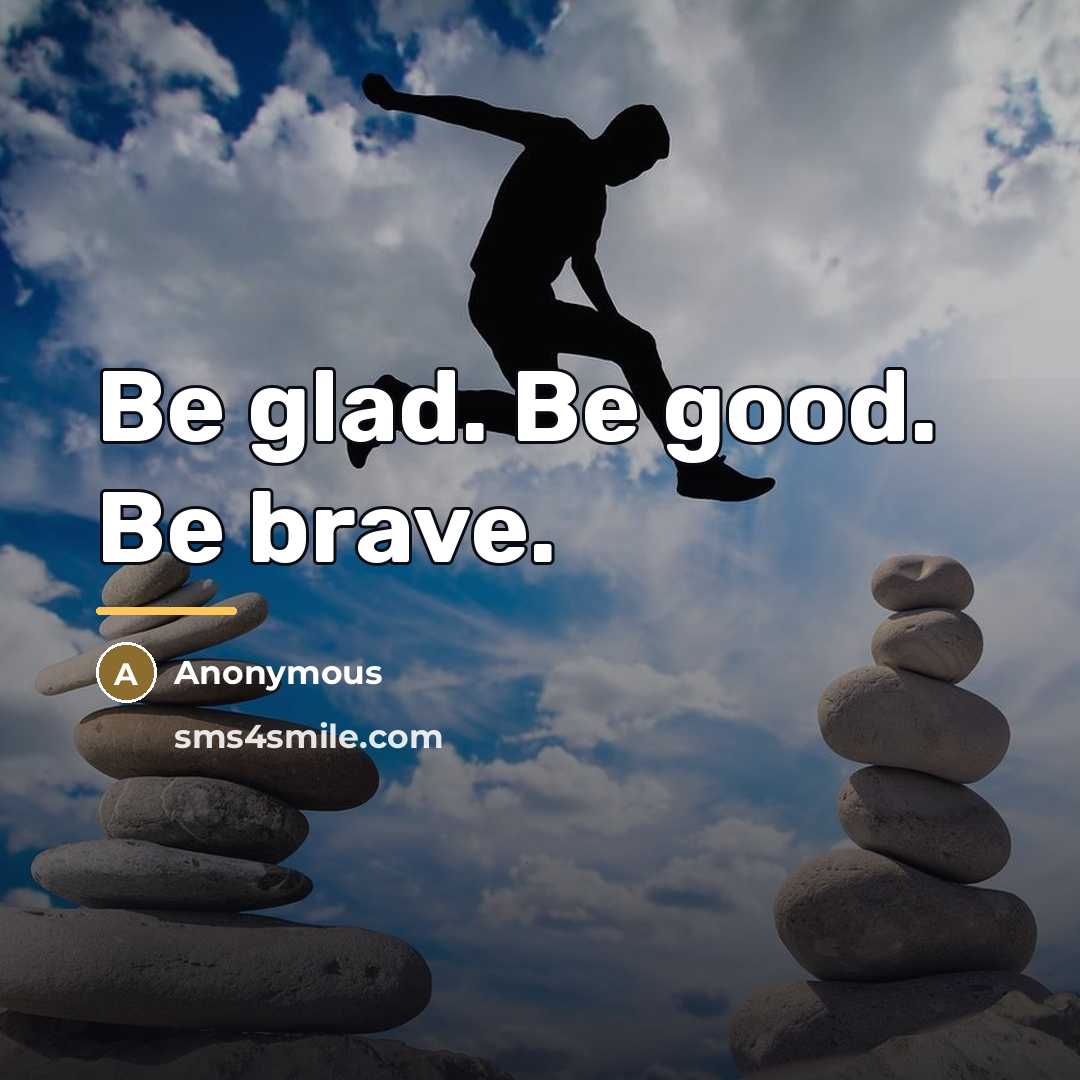 “Be glad. Be good. Be brave.…” quote by Anonymous