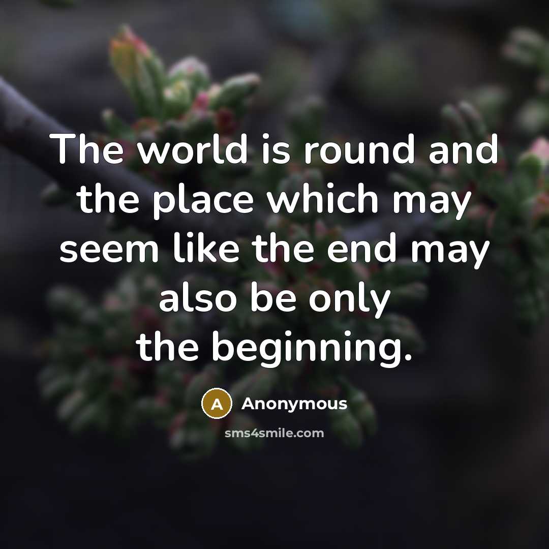 “The world is round and the place which may seem like the end may also be only the beginning.” quote by Anonymous