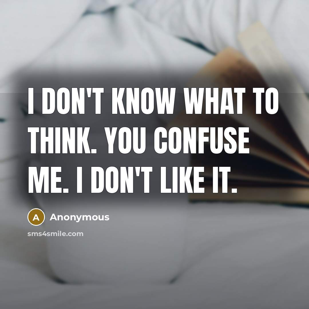 “I don't know what to think. You confuse me. I don't like it.” quote by Anonymous