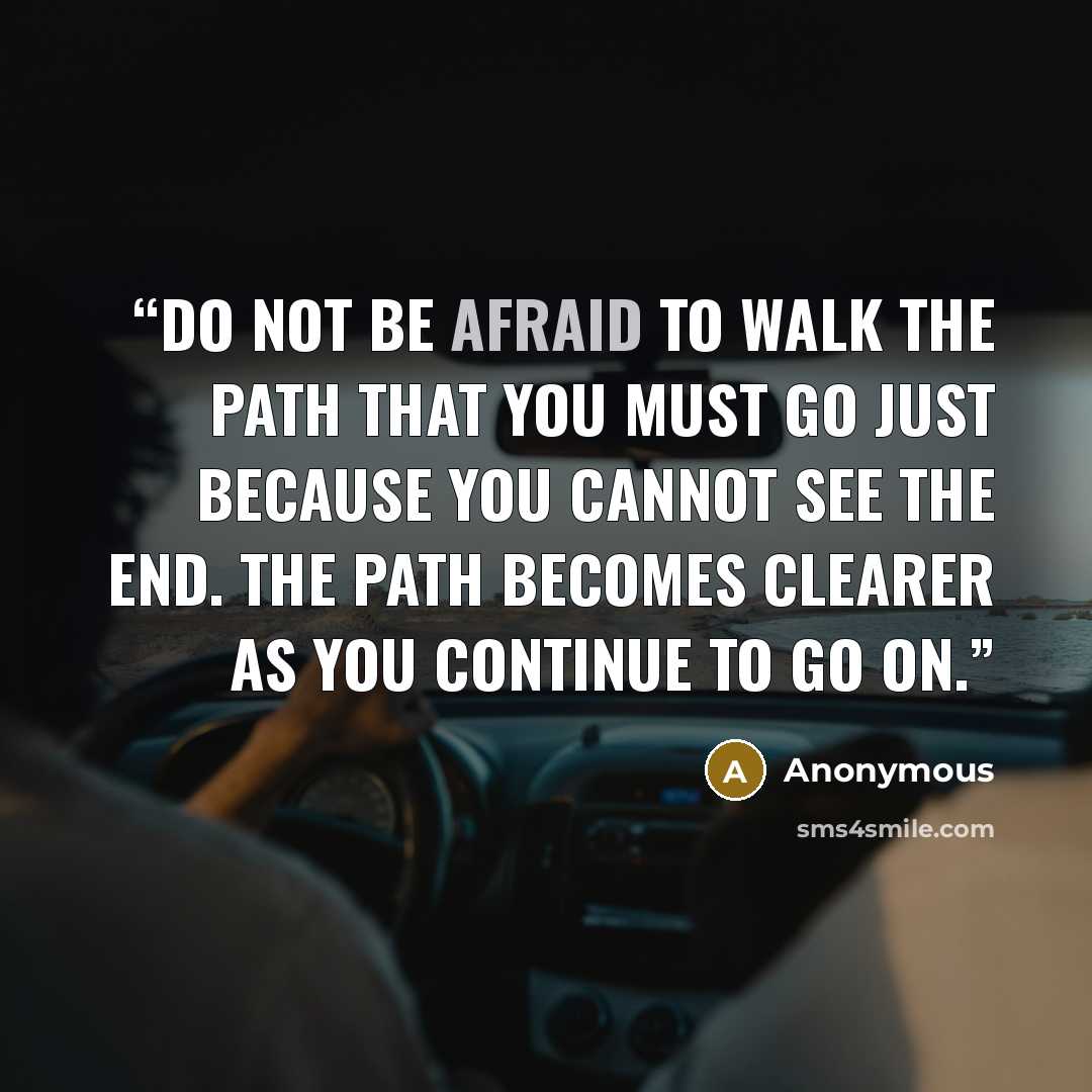 “Do not be afraid to walk the path that you must go just because you cannot see the end. The path becomes clearer as you continue to go on.” quote by Anonymous