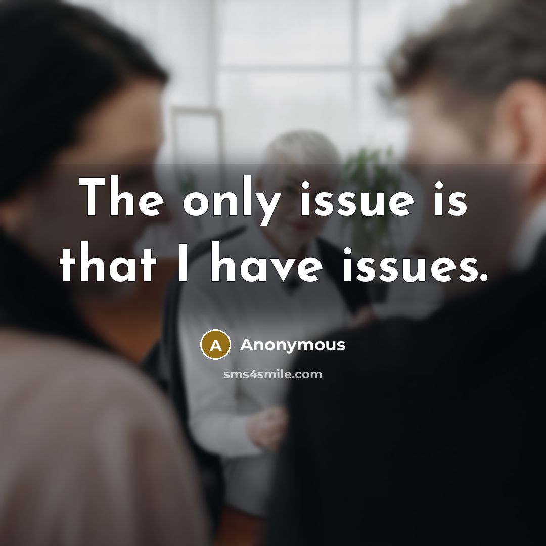 “The only issue is that I have issues.” quote by Anonymous