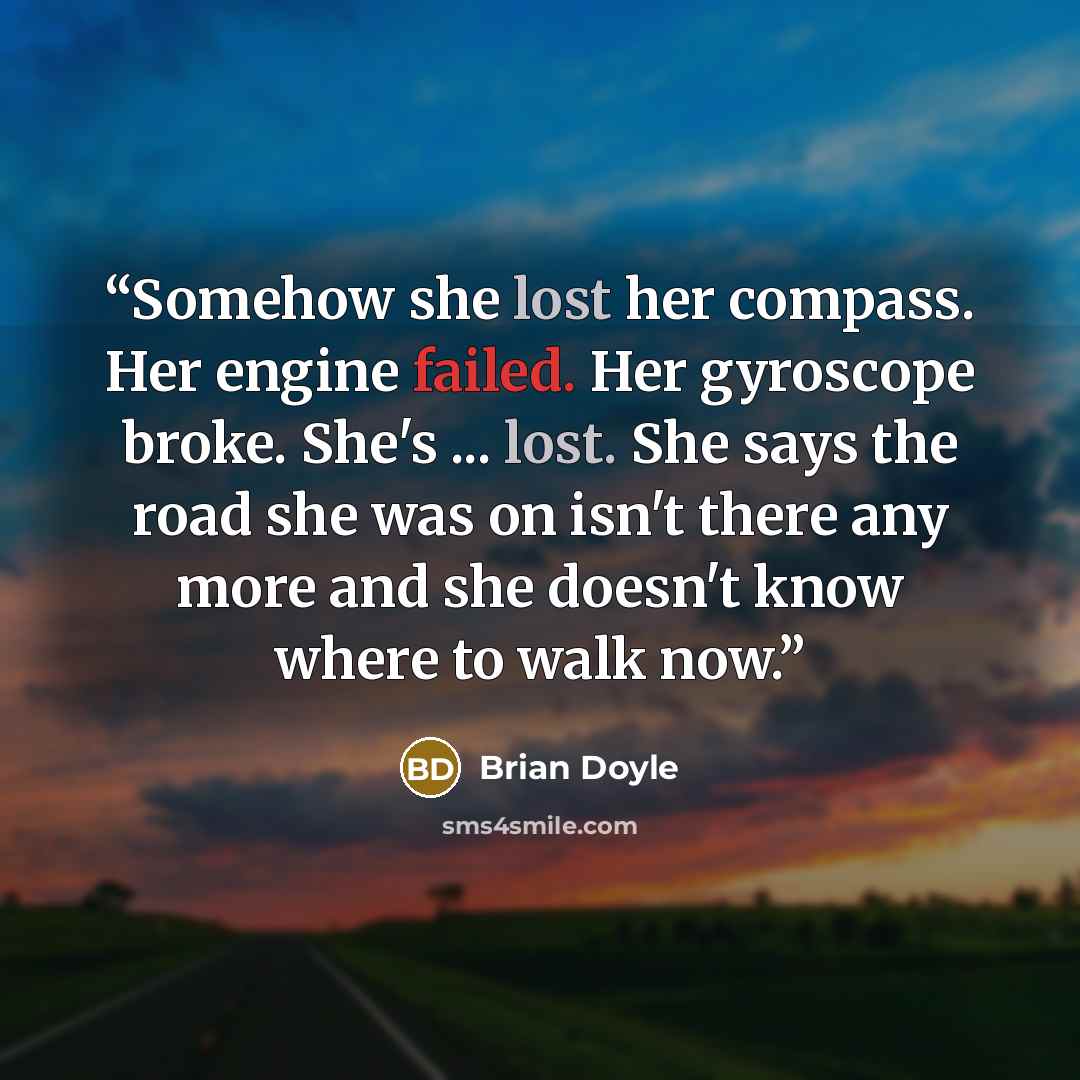“Somehow she lost her compass. Her engine failed. Her gyroscope broke. She's ... lost. She says the road she was on isn't there any more and she doesn't know where to walk now.” quote by Brian Doyle
