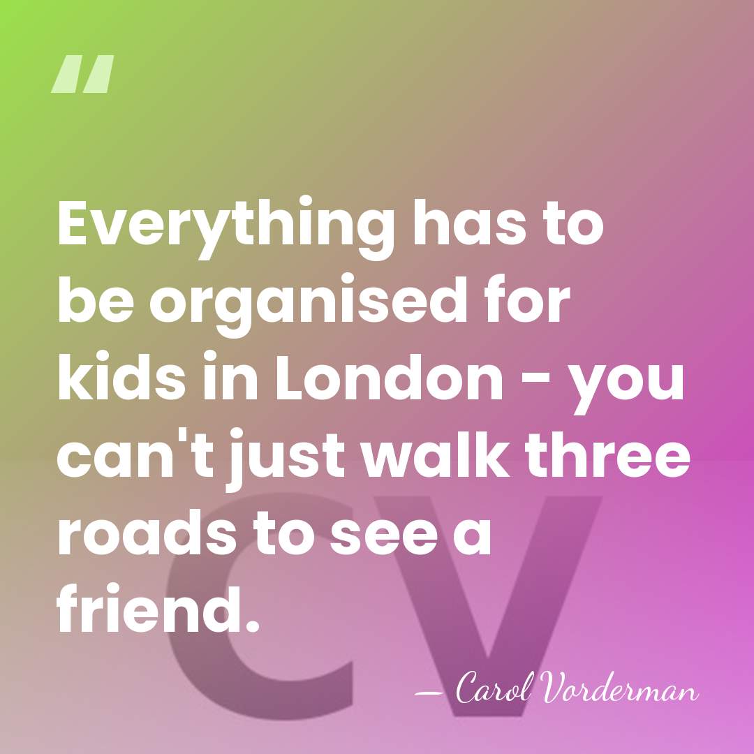Everything has to be organised for kids in London - you can't&hellip; - Carol Vorderman