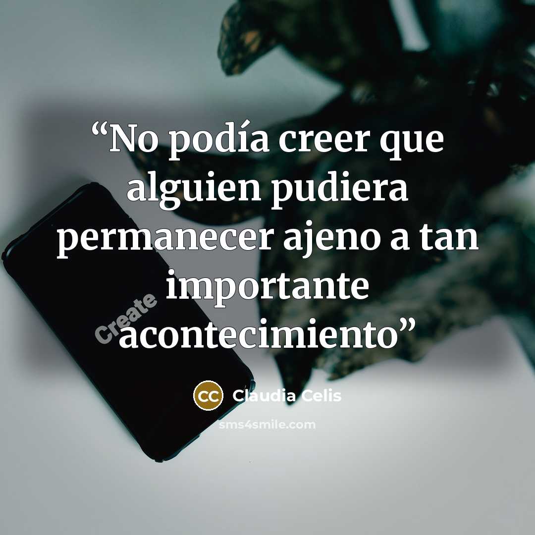 “No podía creer que alguien pudiera permanecer ajeno a tan importante acontecimiento” quote by Claudia Celis