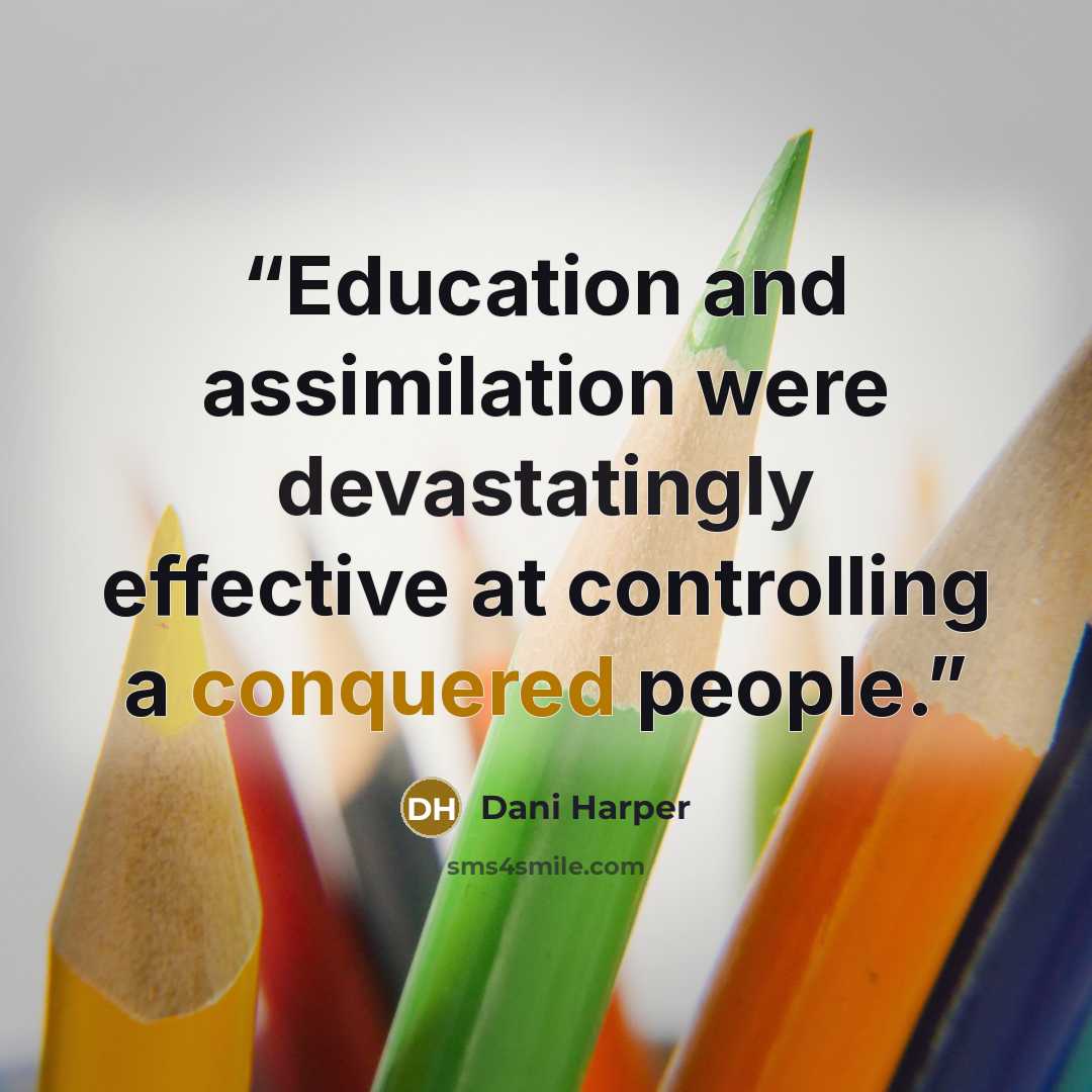 “Education and assimilation were devastatingly effective at controlling a conquered people.” quote by Dani Harper