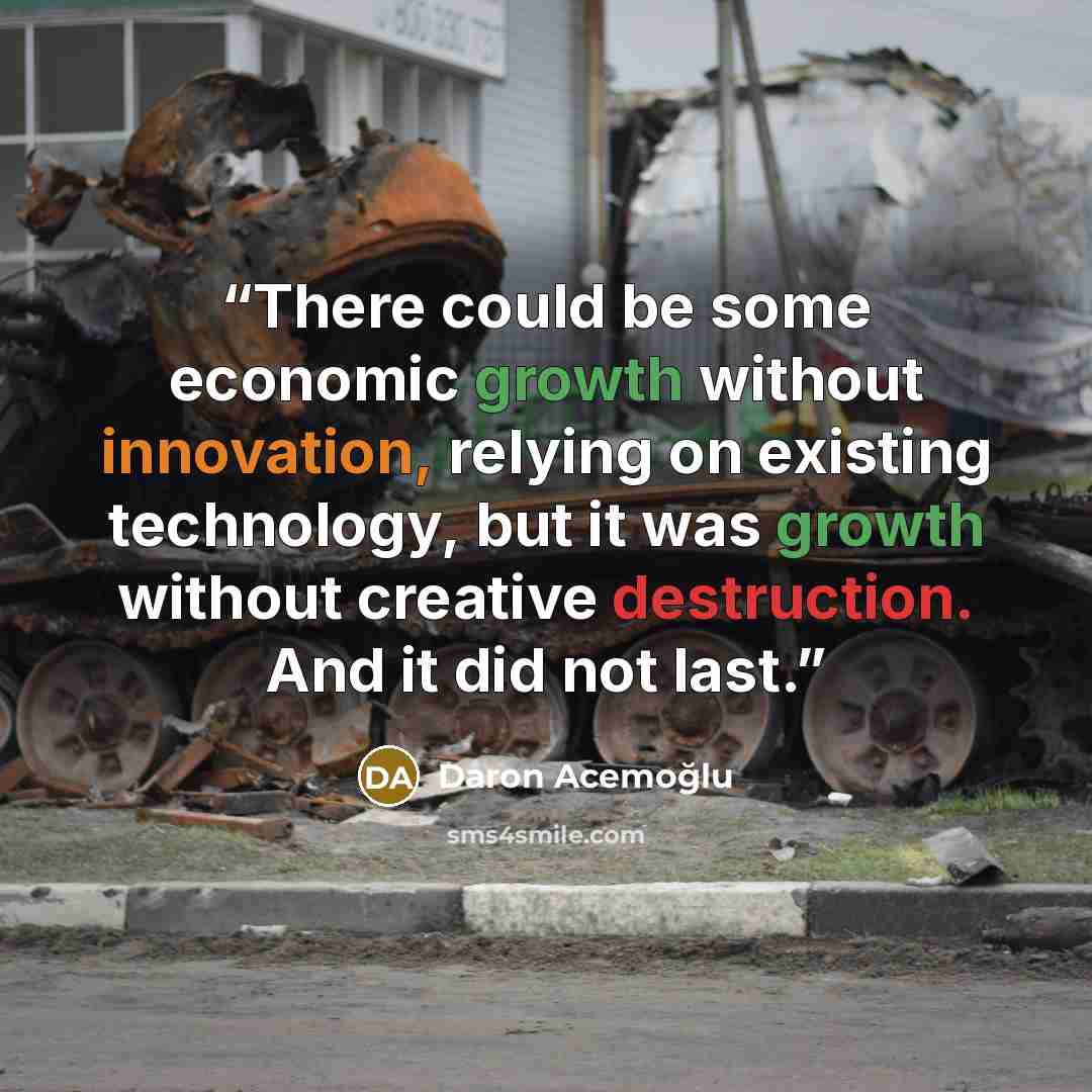 “There could be some economic growth without innovation, relying on existing technology, but it was growth without creative destruction. And it did not last.” quote by Daron Acemoğlu