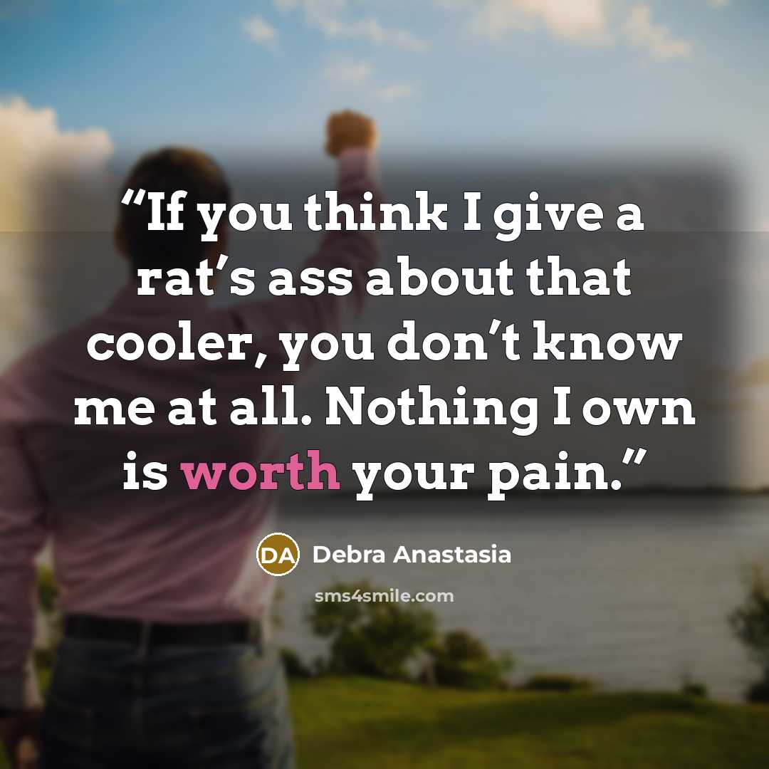 “If you think I give a rat’s ass about that cooler, you don’t know me at all. Nothing I own is worth your pain.” quote by Debra Anastasia