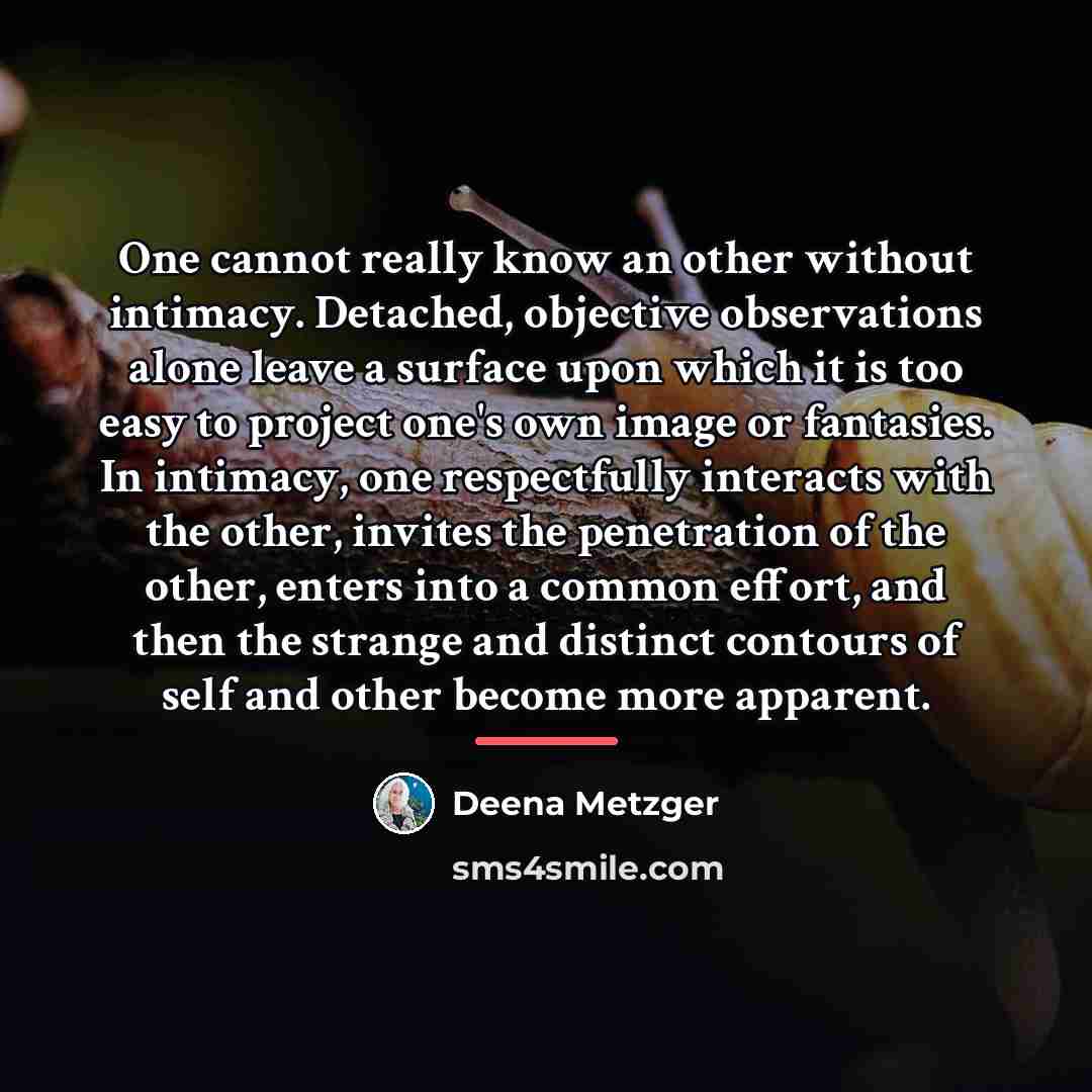 “One cannot really know an other without intimacy. Detached, objective…” quote by Deena Metzger