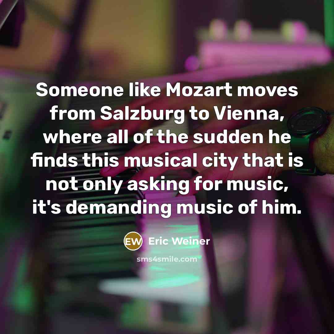 “Someone like Mozart moves from Salzburg to Vienna, where all…” quote by Eric Weiner