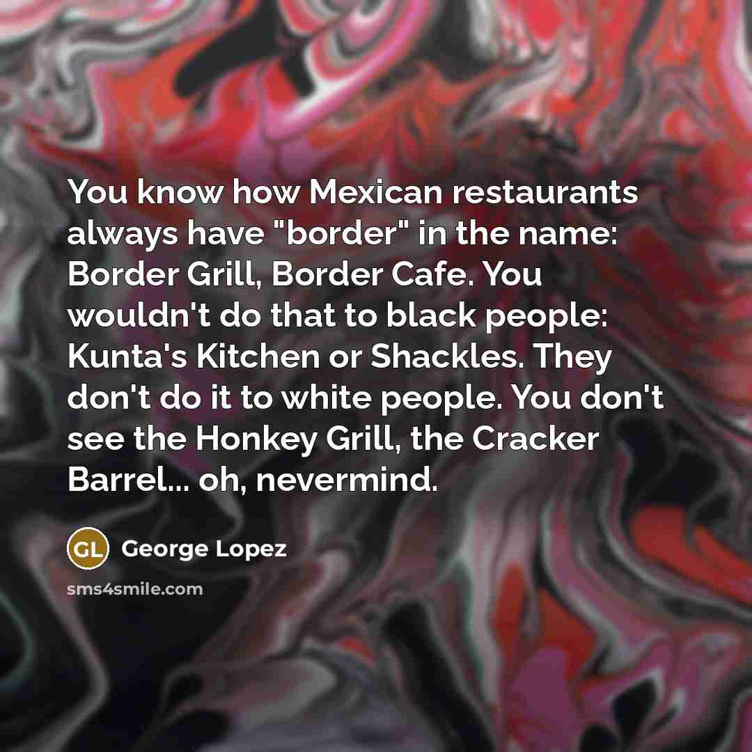 “You know how Mexican restaurants always have "border" in the…” quote by George Lopez