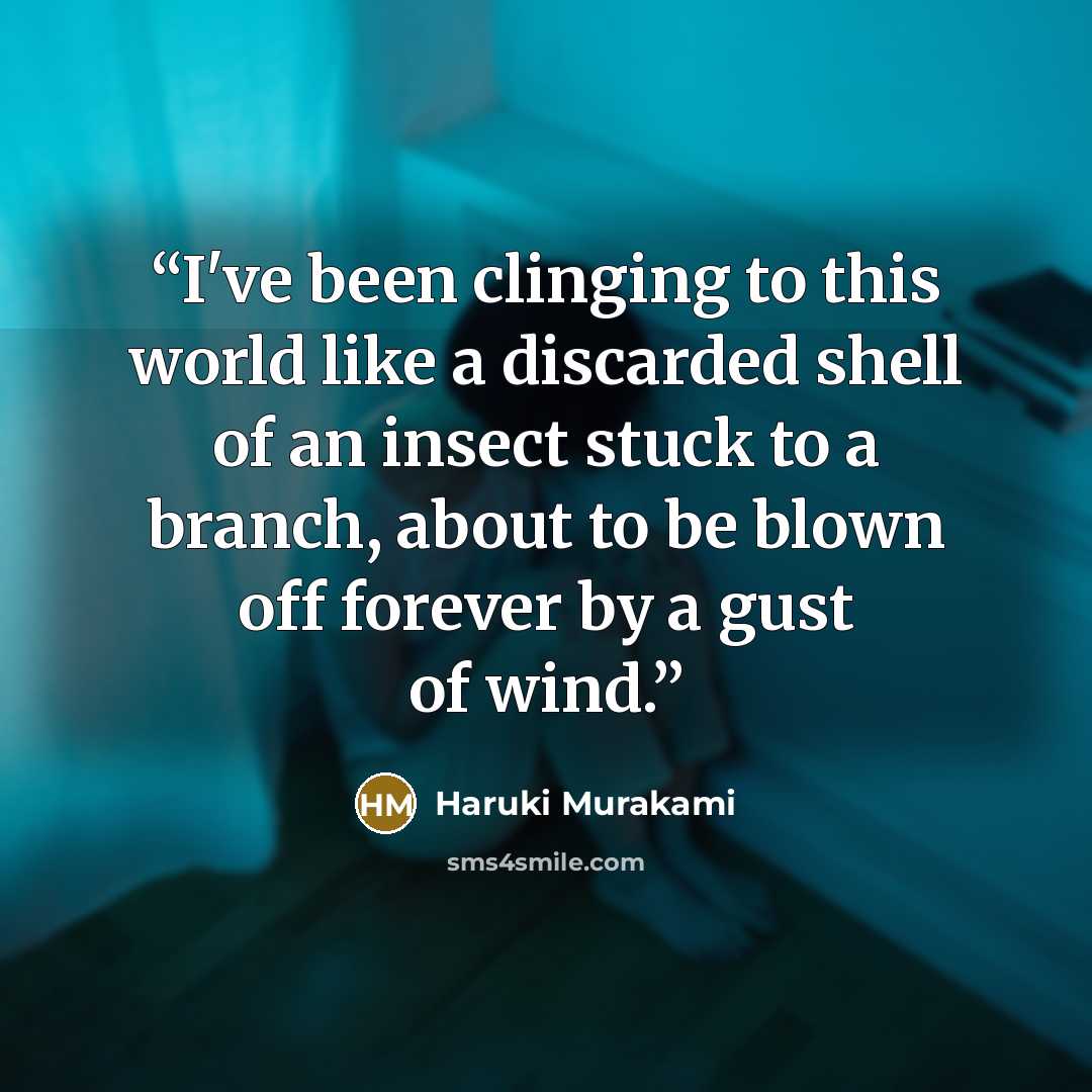 “I've been clinging to this world like a discarded shell of an insect stuck to a branch, about to be blown off forever by a gust of wind.” quote by Haruki Murakami