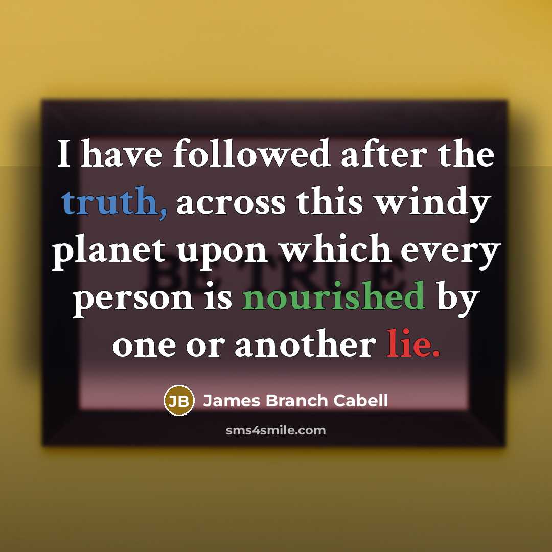 “I have followed after the truth, across this windy planet upon which every person is nourished by one or another lie.” quote by James Branch Cabell