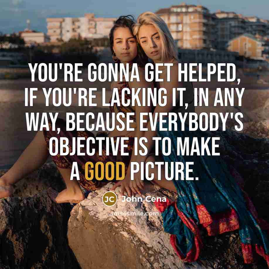 “You're gonna get helped, if you're lacking it, in any way, because everybody's objective is to make a good picture.” quote by John Cena