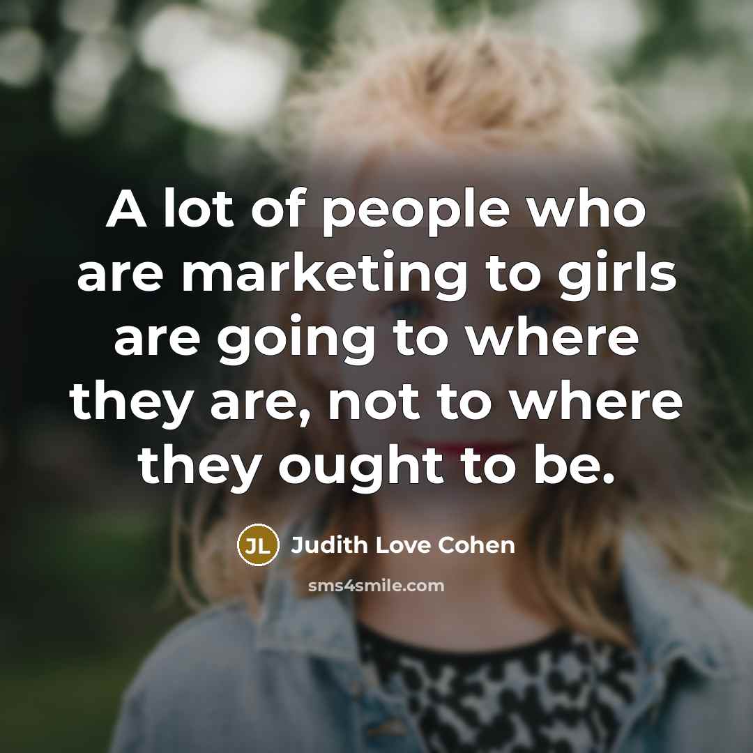 “A lot of people who are marketing to girls are going to where they are, not to where they ought to be.” quote by Judith Love Cohen