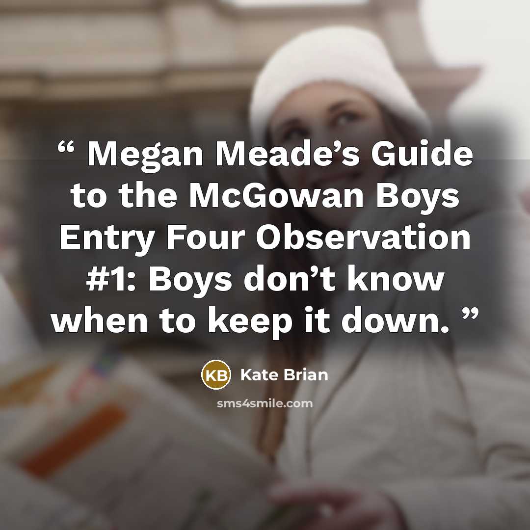 “Megan Meade’s Guide to the McGowan Boys Entry Four Observation #1: Boys don’t know when to keep it down.” quote by Kate Brian