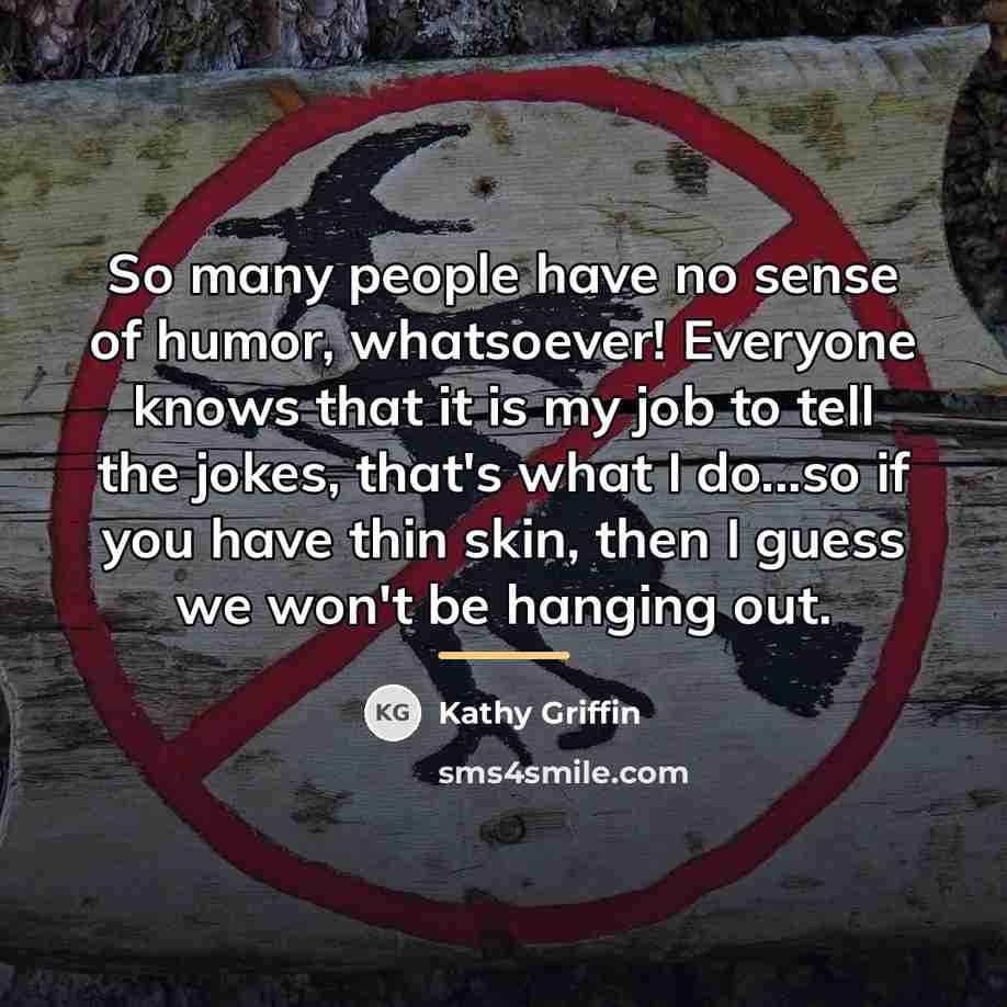 “So many people have no sense of humor, whatsoever! Everyone…” quote by Kathy Griffin