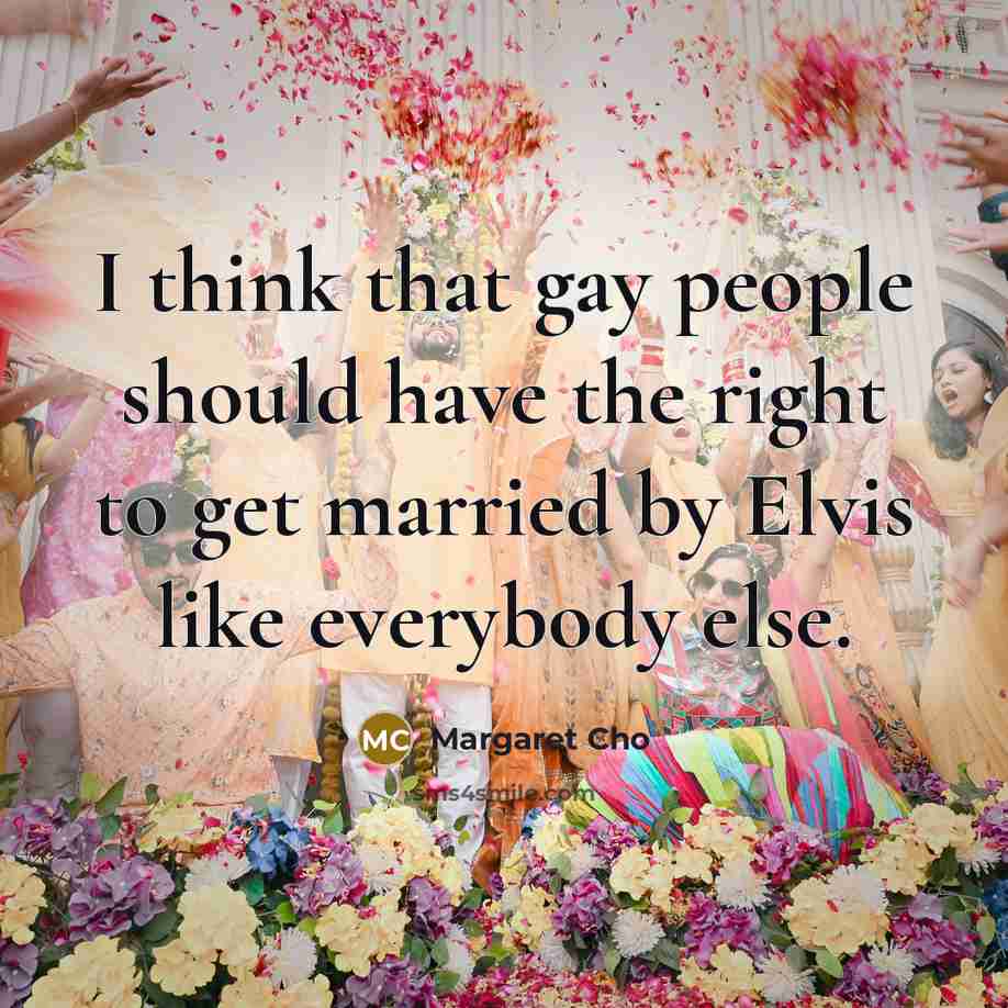 “I think that gay people should have the right to get married by Elvis like everybody else.” quote by Margaret Cho