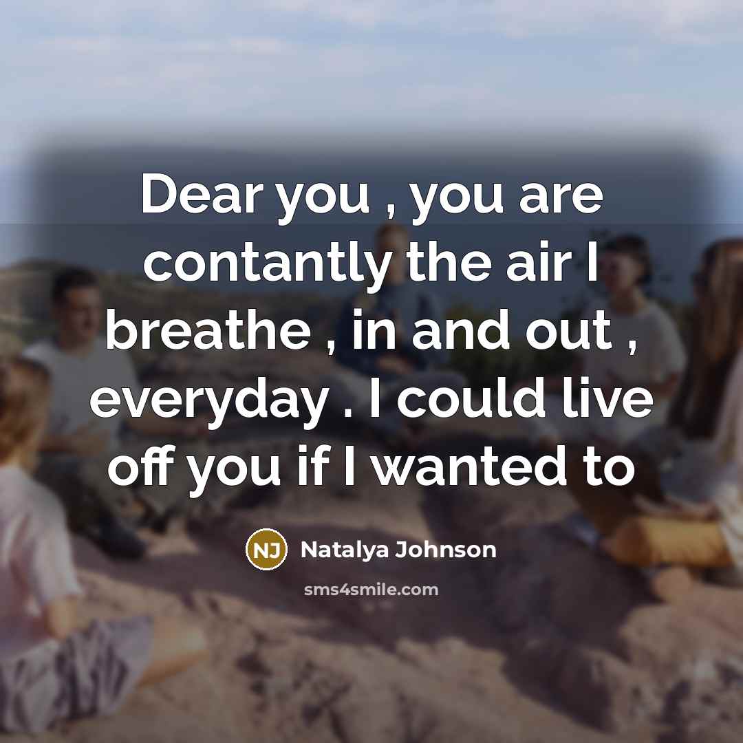 “Dear you , you are contantly the air I breathe , in and out , everyday . I could live off you if I wanted to” quote by Natalya Johnson