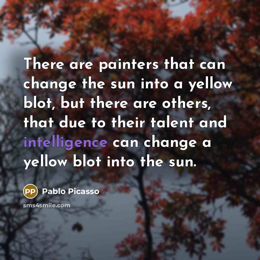 “There are painters that can change the sun into a yellow blot, but there are others, that due to their talent and intelligence can change a yellow blot into the sun.” quote by Pablo Picasso