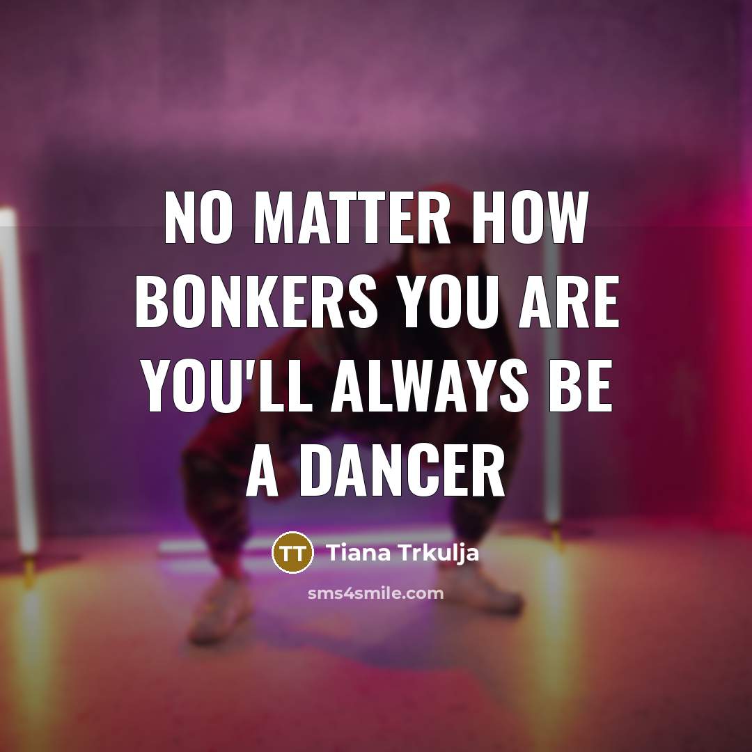 “No Matter How Bonkers You Are You'll Always Be A Dancer” quote by Tiana Trkulja