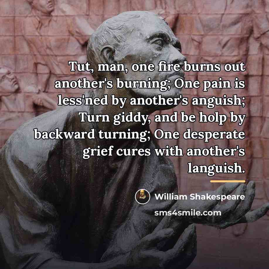 “Tut, man, one fire burns out another's burning; One pain…” quote by William Shakespeare