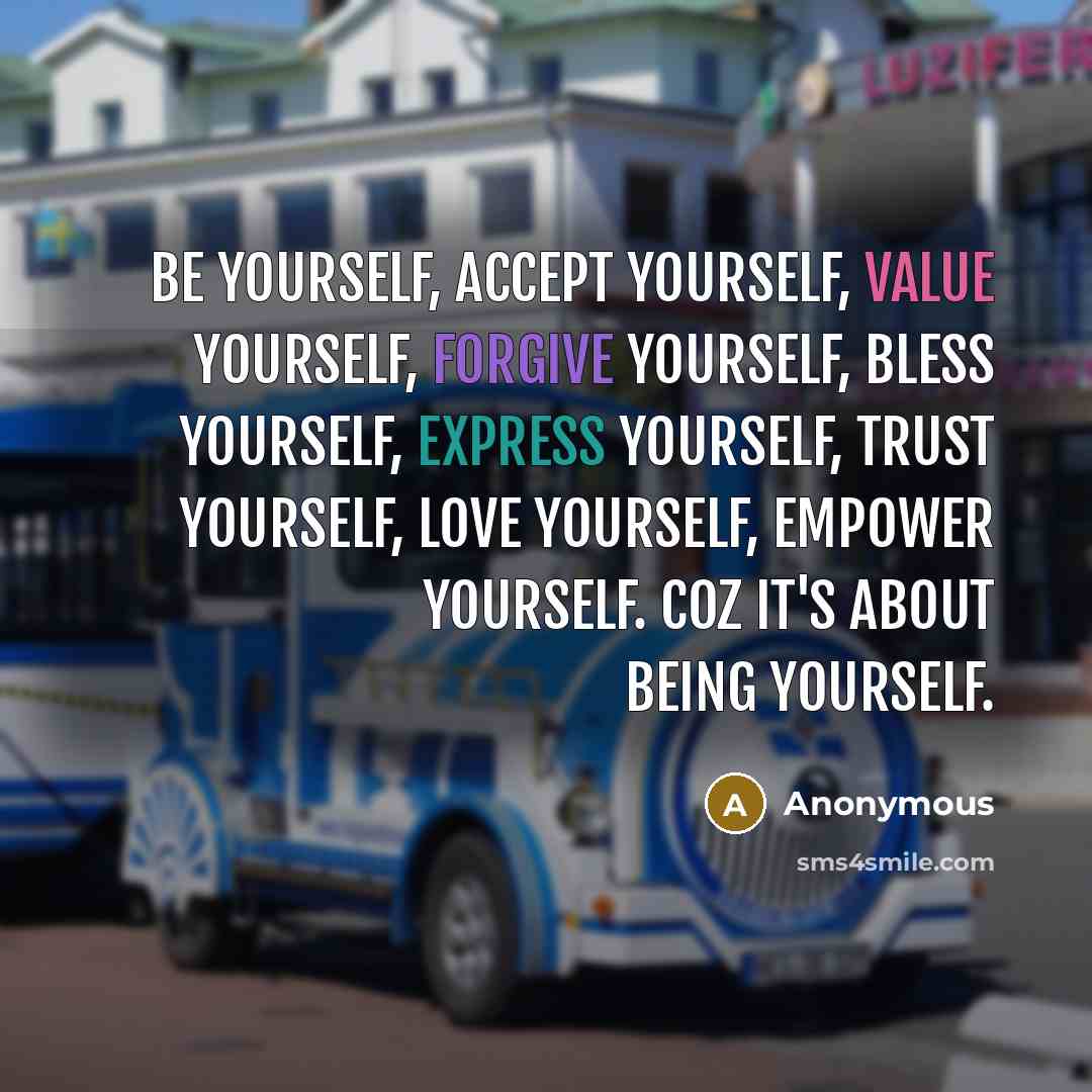 “Be yourself, accept yourself, value yourself, forgive yourself, bless yourself, express yourself, trust yourself, love yourself, empower yourself. Coz It's About Being Yourself.” quote by Anonymous