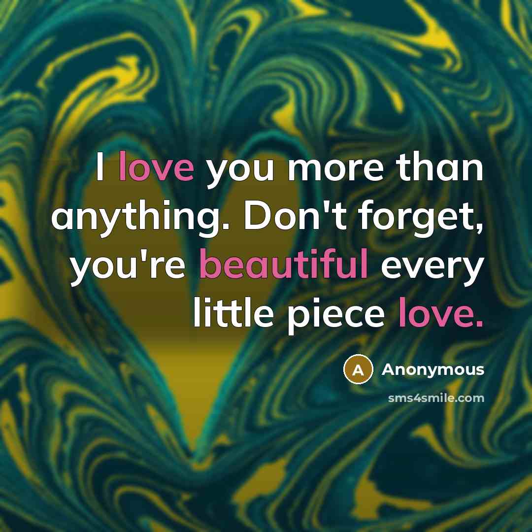 “I love you more than anything. Don't forget, you're beautiful every little piece love.” quote by Anonymous