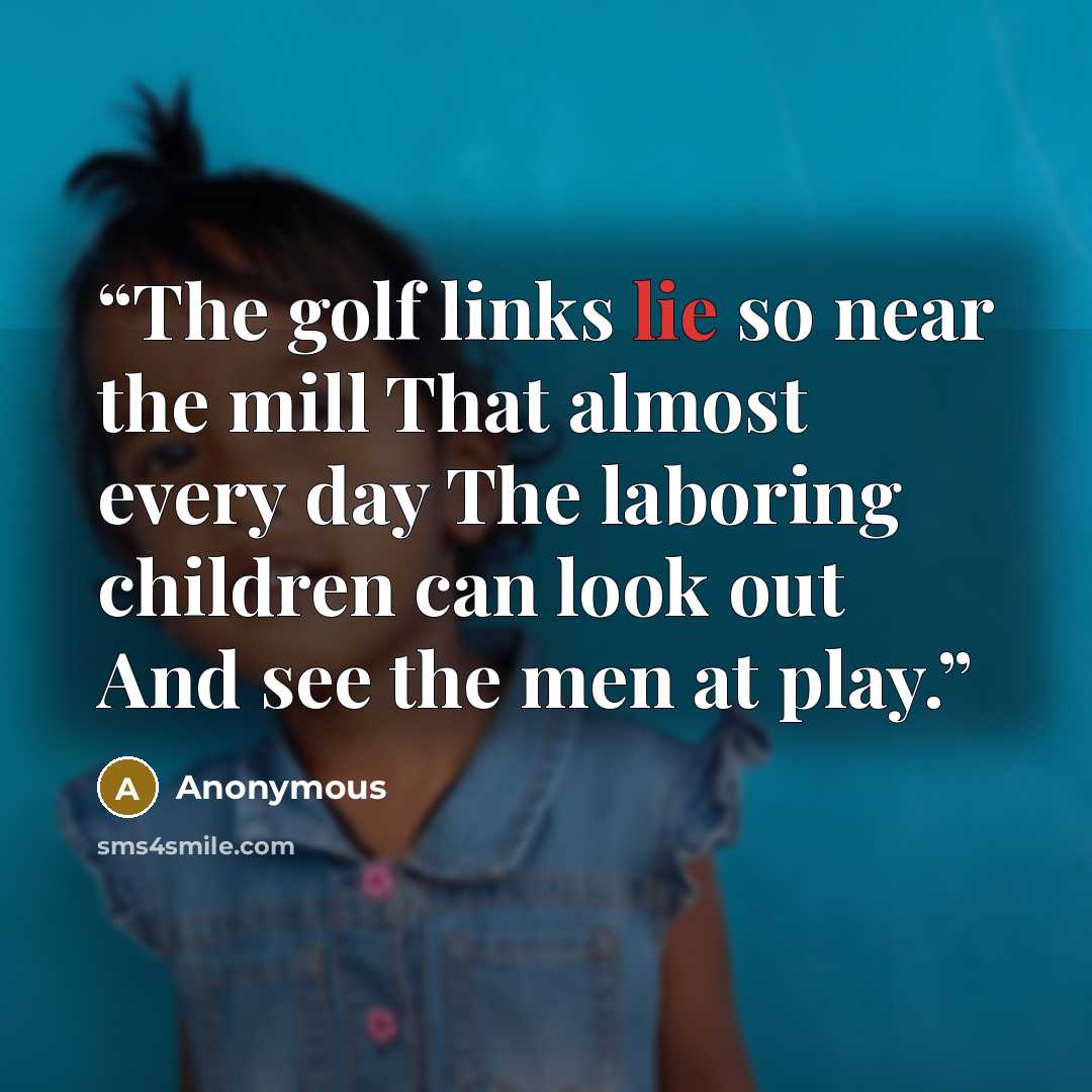 “The golf links lie so near the mill That almost every day The laboring children can look out And see the men at play.” quote by Anonymous