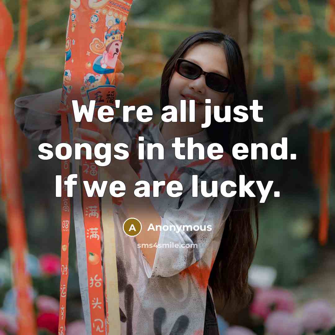 “We're all just songs in the end. If we are…” quote by Anonymous