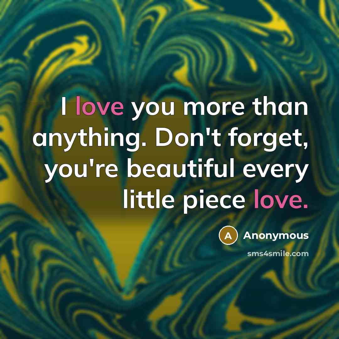 “I love you more than anything. Don't forget, you're beautiful every little piece love.” quote by Anonymous