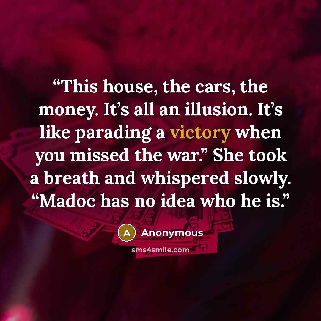 “This house, the cars, the money. It’s all an illusion. It’s like parading a victory when you missed the war.” She took a breath and whispered slowly. “Madoc has no idea who he is.” quote by Anonymous