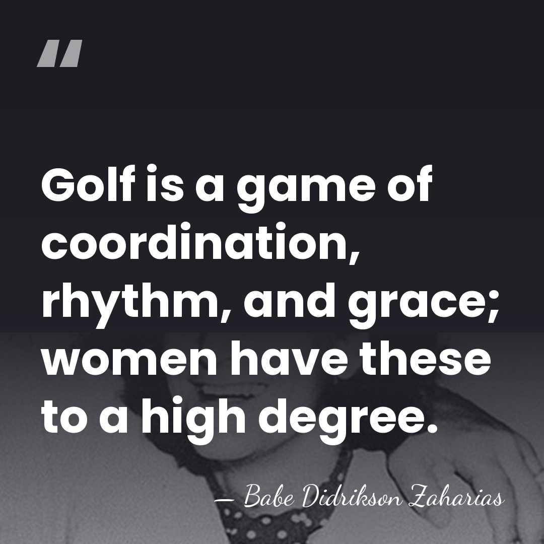 Golf is a game of coordination, rhythm, and grace; women have these&hellip; - Babe Didrikson Zaharias
