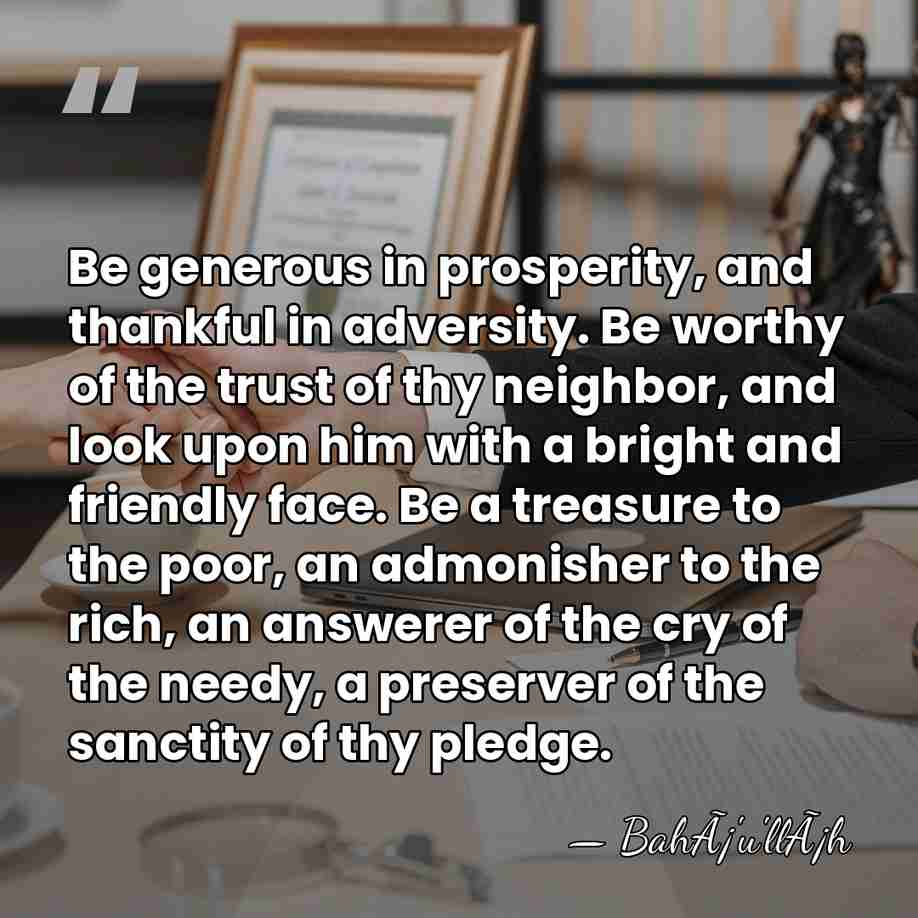 Be generous in prosperity, and thankful in adversity. Be worthy of the&hellip; - BahÃ¡'u'llÃ¡h