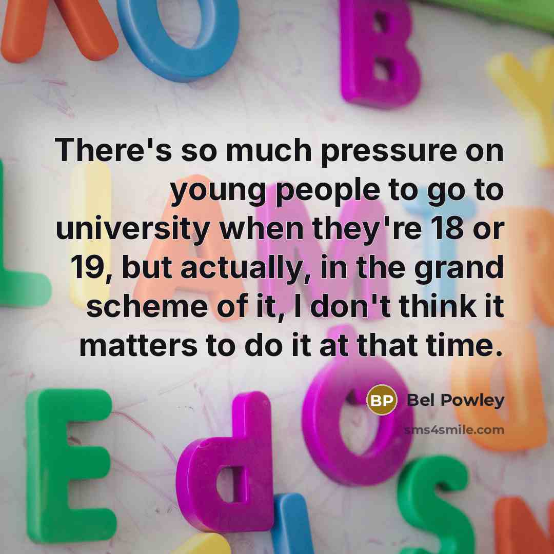 “There's so much pressure on young people to go to university when they're 18 or 19, but actually, in the grand scheme of it, I don't think it matters to do it at that time.” quote by Bel Powley