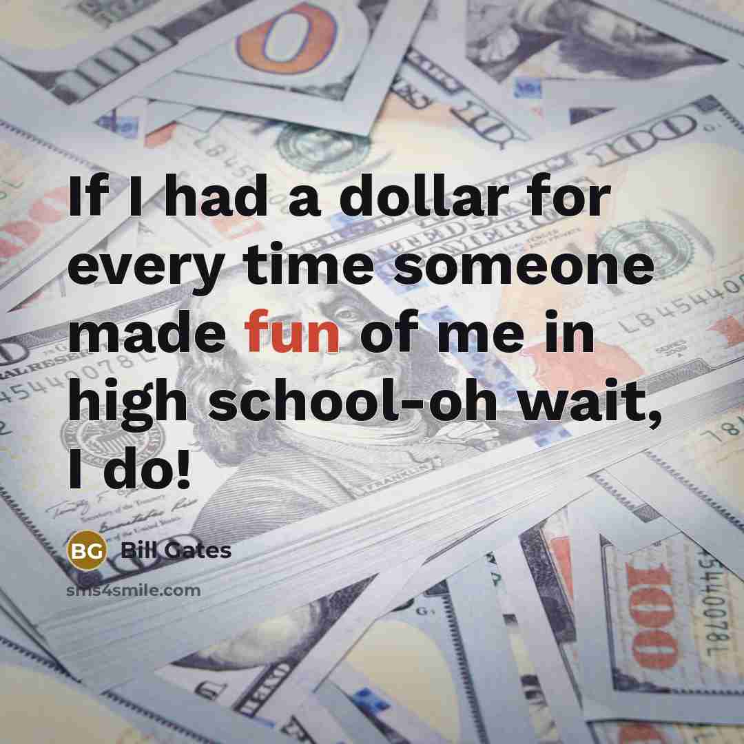“If I had a dollar for every time someone made fun of me in high school-oh wait, I do!” quote by Bill Gates