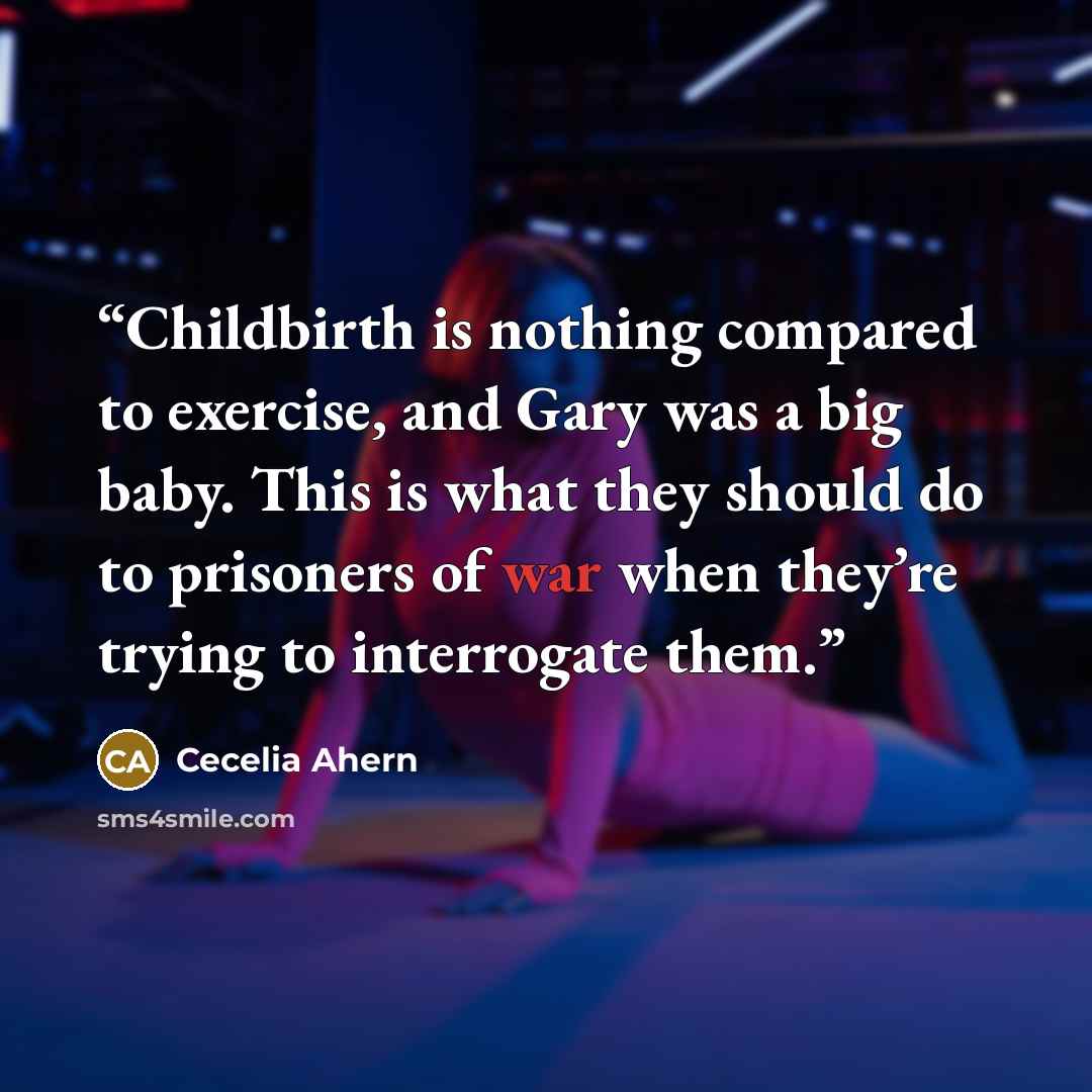 “Childbirth is nothing compared to exercise, and Gary was a big baby. This is what they should do to prisoners of war when they’re trying to interrogate them.” quote by Cecelia Ahern