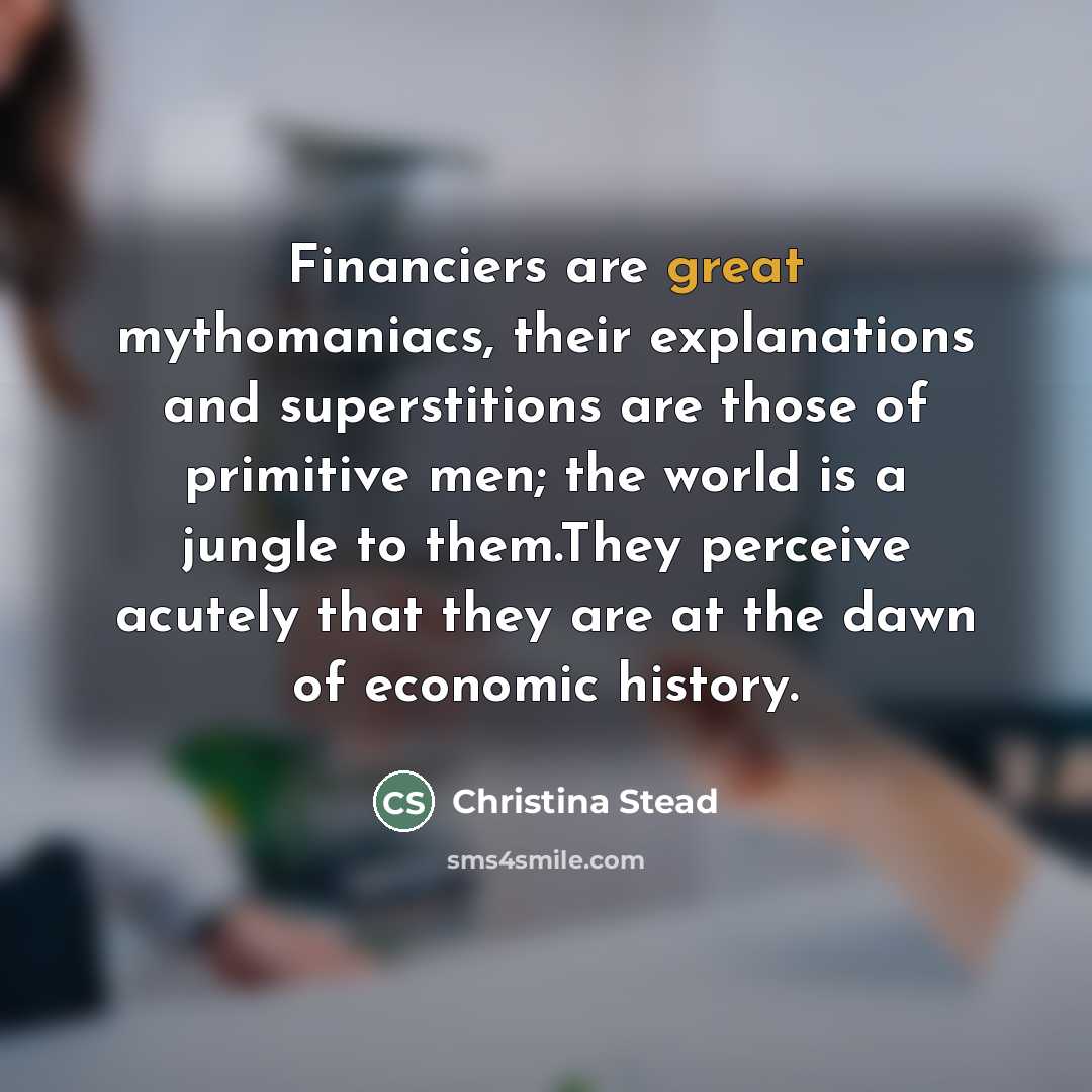 “Financiers are great mythomaniacs, their explanations and superstitions are those…” quote by Christina Stead