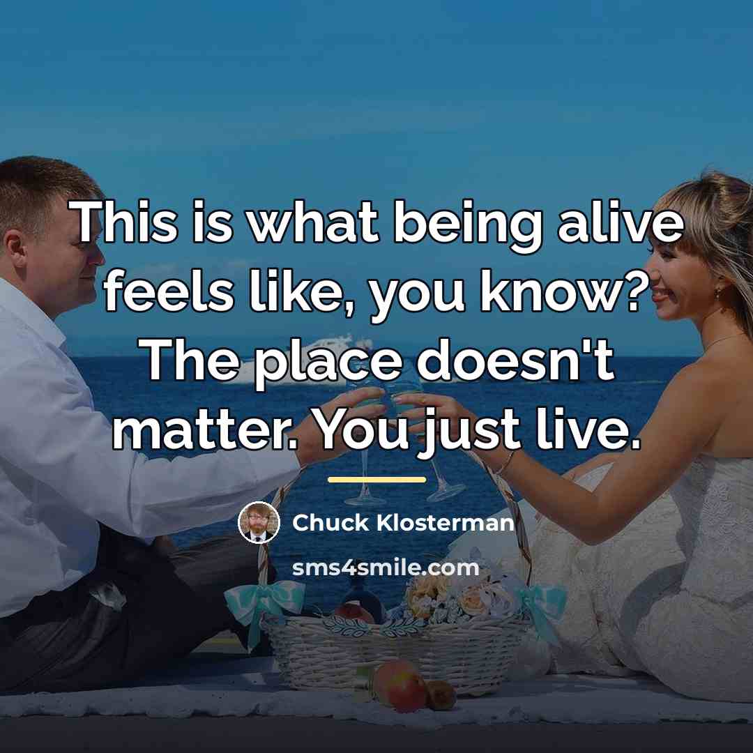 “This is what being alive feels like, you know? The…” quote by Chuck Klosterman
