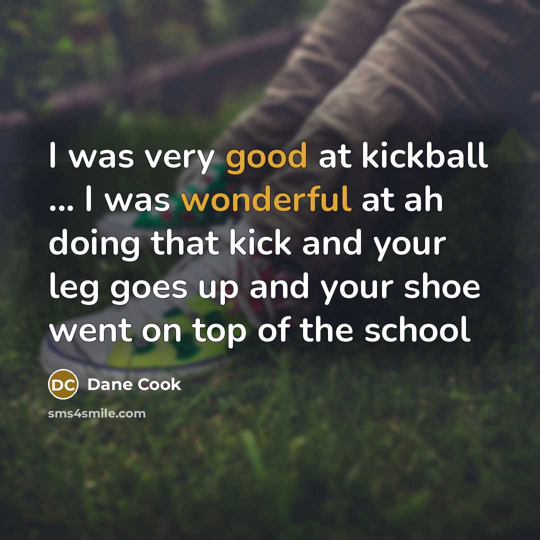 “I was very good at kickball ... I was wonderful at ah doing that kick and your leg goes up and your shoe went on top of the school” quote by Dane Cook