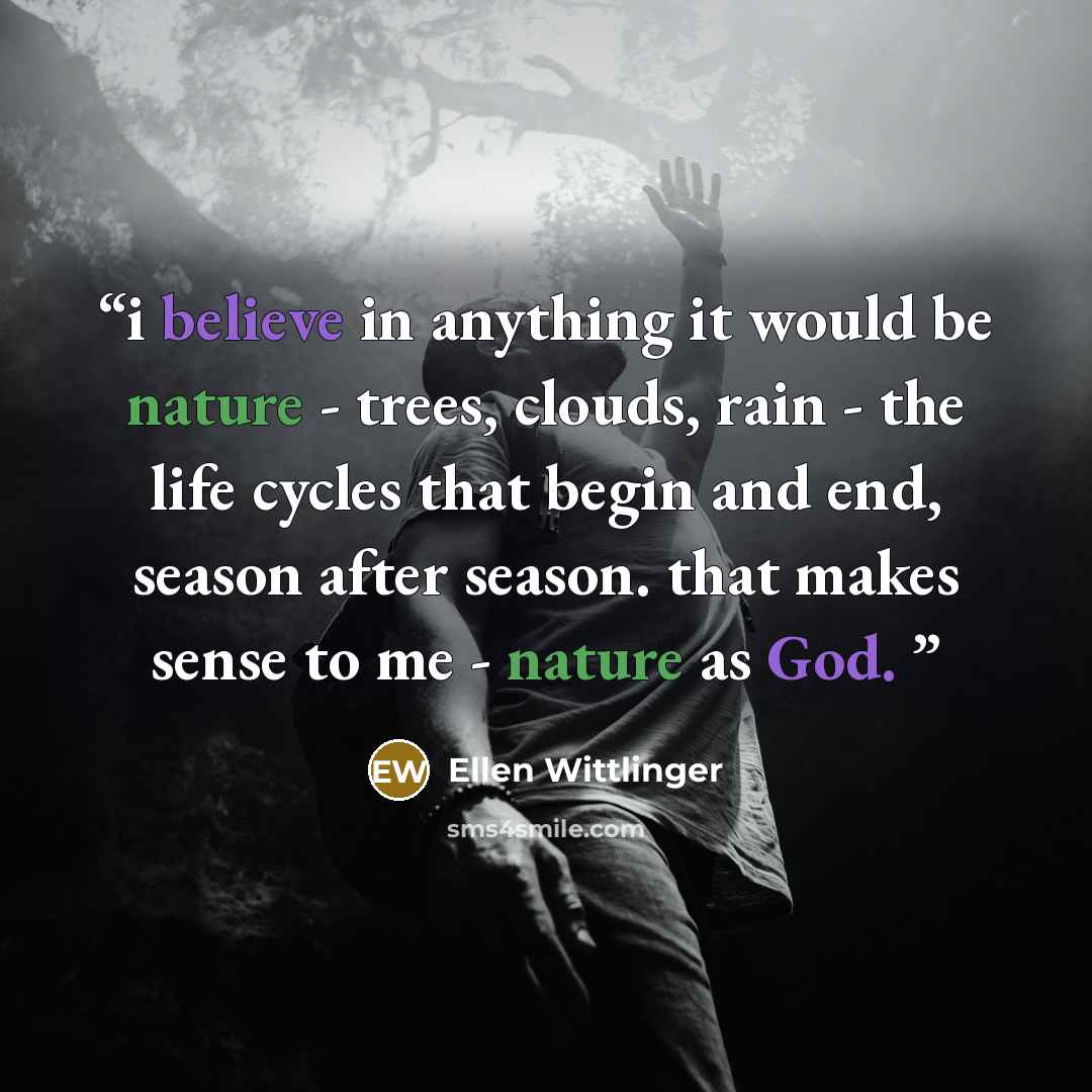“i believe in anything it would be nature - trees, clouds, rain - the life cycles that begin and end, season after season. that makes sense to me - nature as God.” quote by Ellen Wittlinger