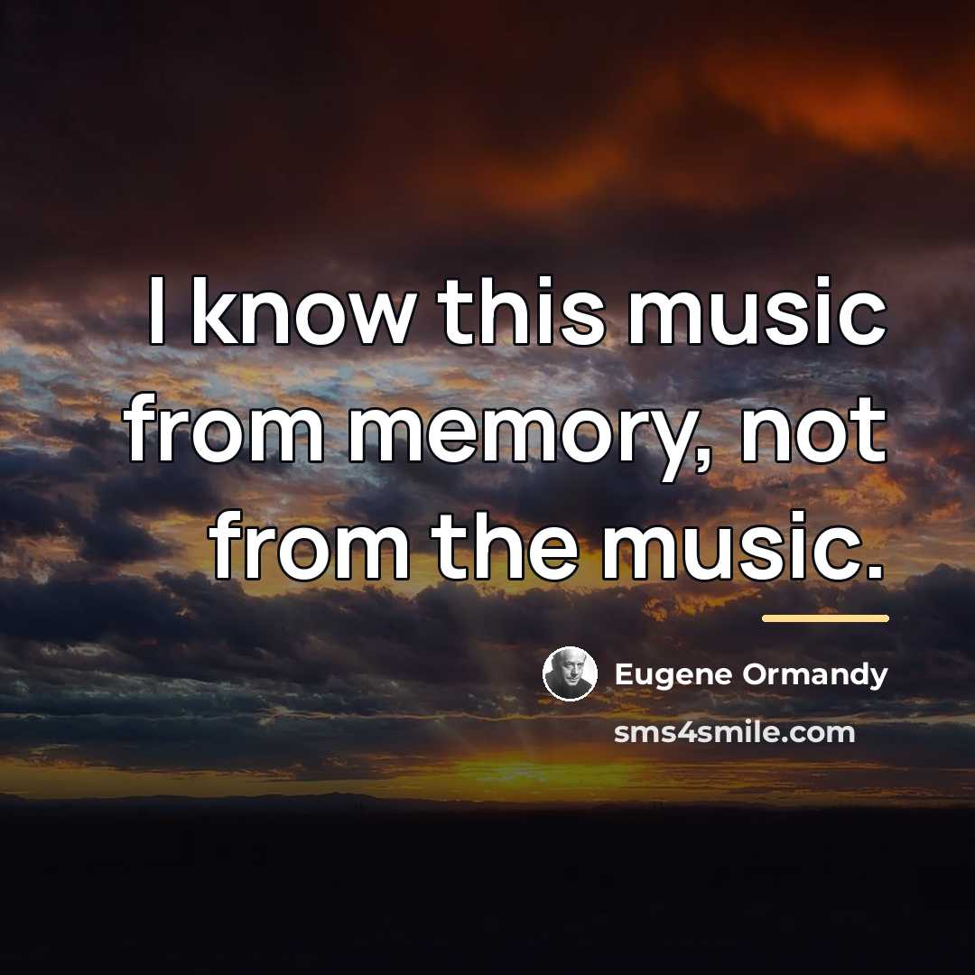 “I know this music from memory, not from the music.…” quote by Eugene Ormandy