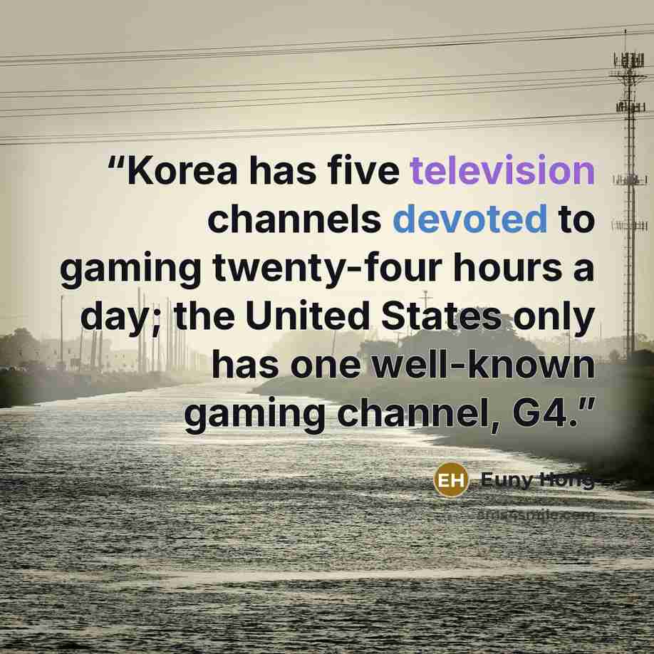 “Korea has five television channels devoted to gaming twenty-four hours a day; the United States only has one well-known gaming channel, G4.” quote by Euny Hong
