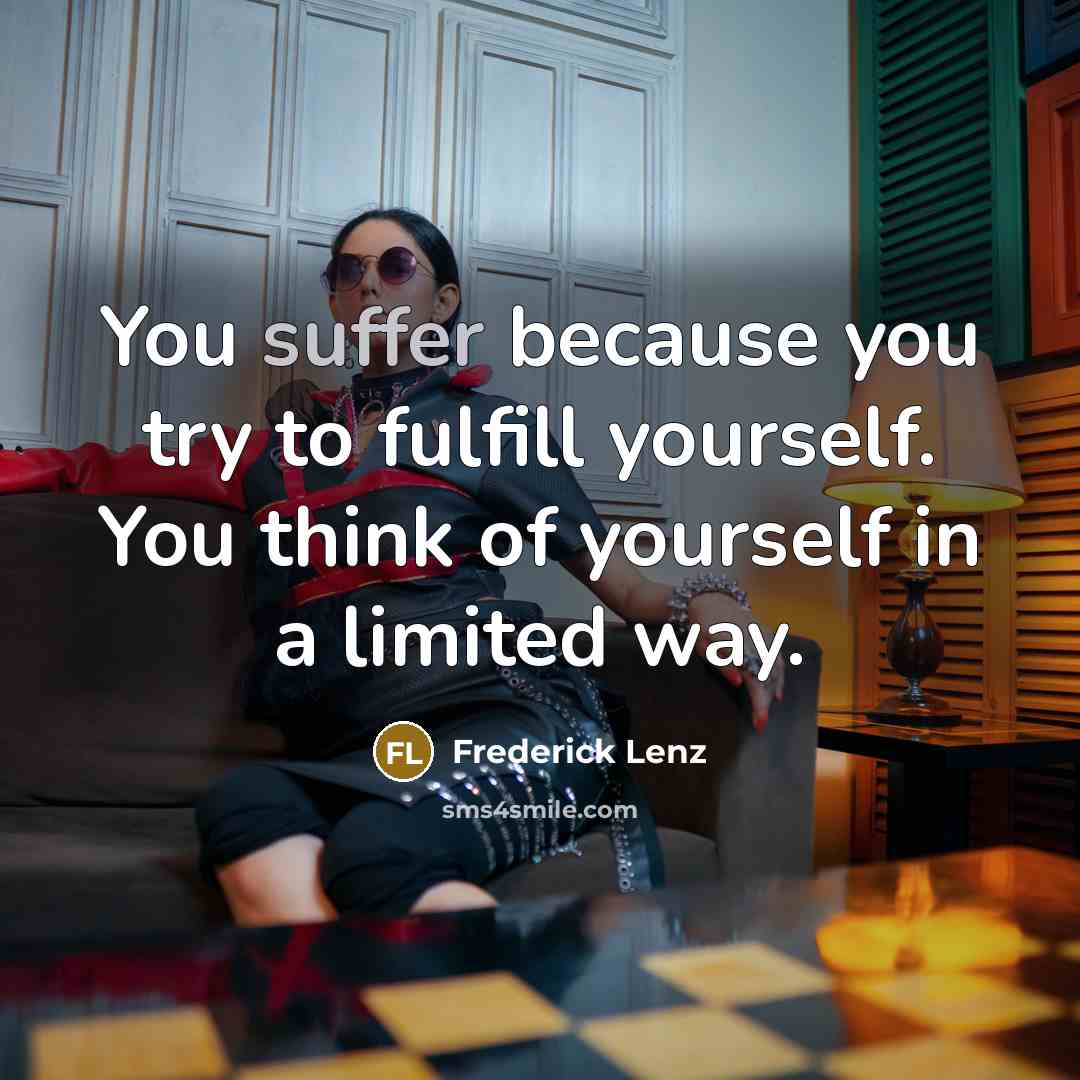 “You suffer because you try to fulfill yourself. You think of yourself in a limited way.” quote by Frederick Lenz