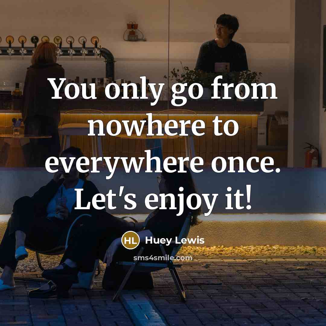 “You only go from nowhere to everywhere once. Let's enjoy…” quote by Huey Lewis