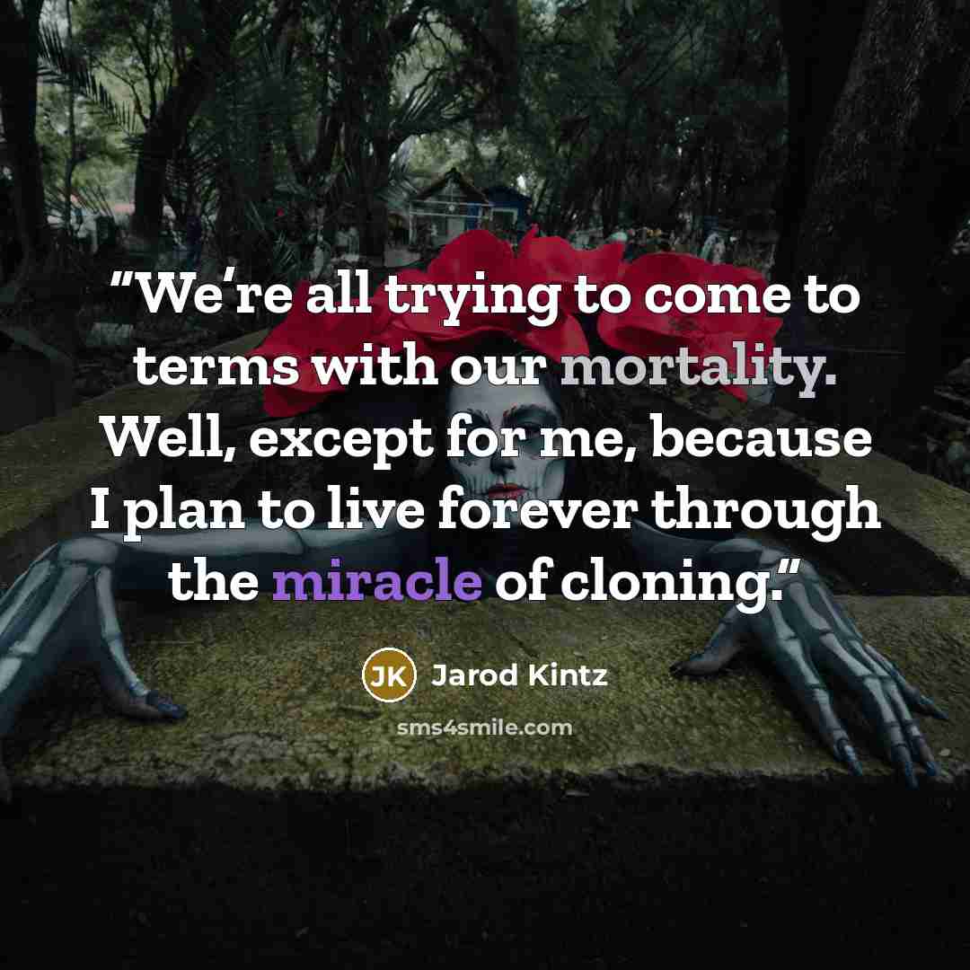 “We’re all trying to come to terms with our mortality. Well, except for me, because I plan to live forever through the miracle of cloning.” quote by Jarod Kintz