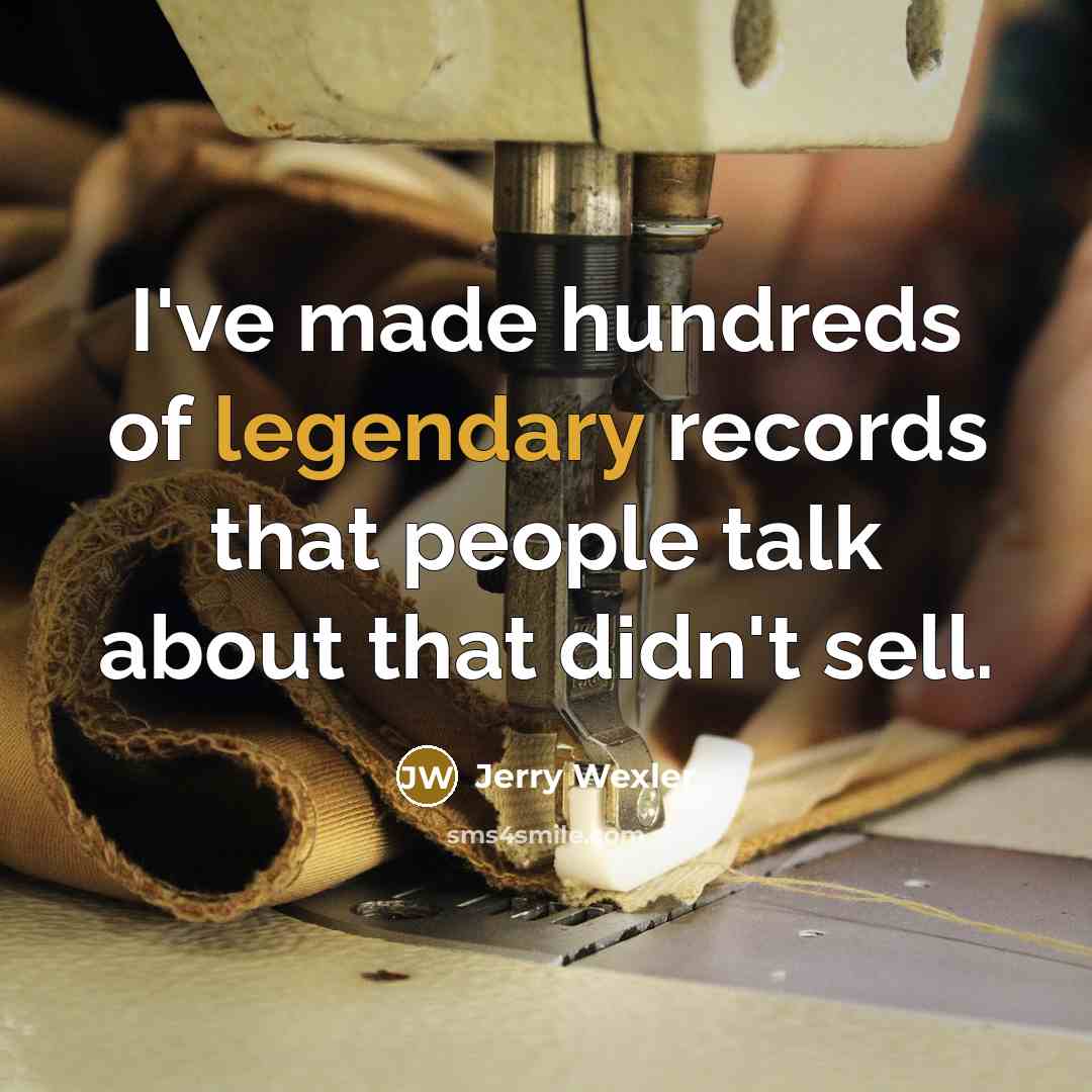 “I've made hundreds of legendary records that people talk about…” quote by Jerry Wexler