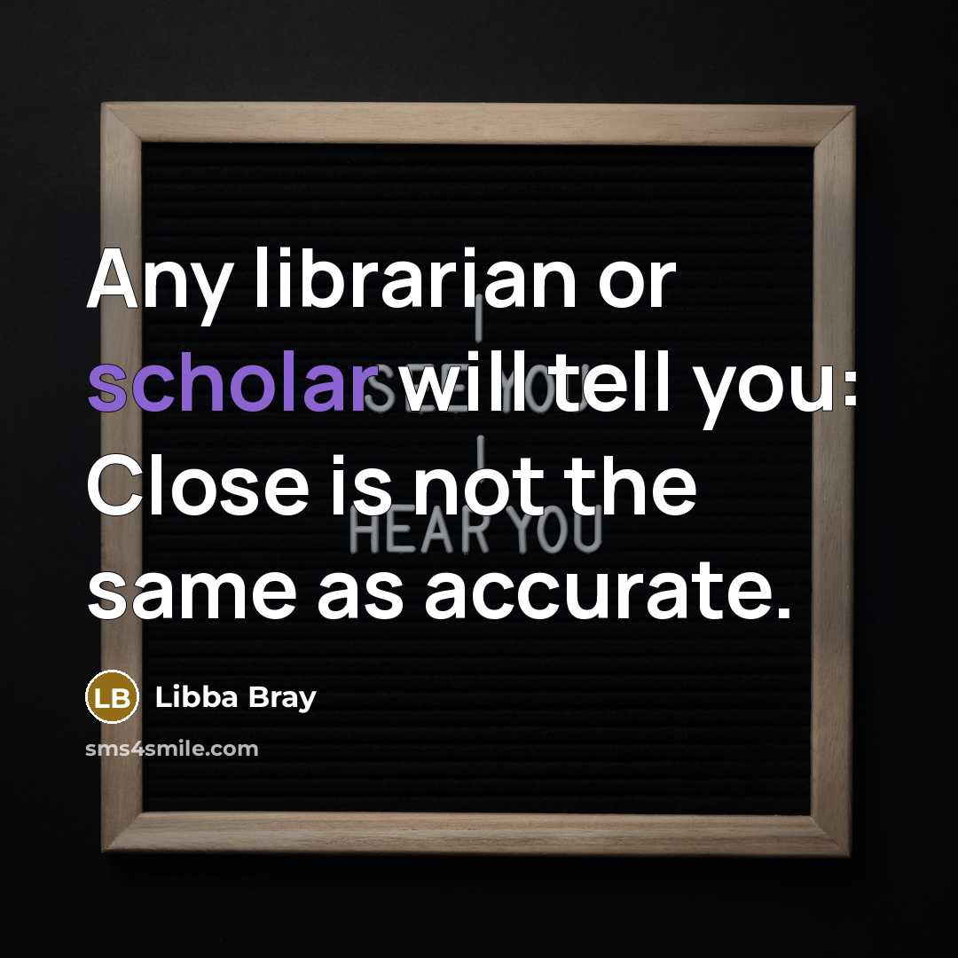 “Any librarian or scholar will tell you: Close is not…” quote by Libba Bray