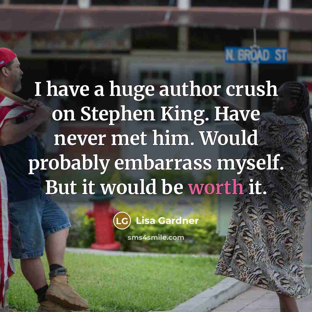 “I have a huge author crush on Stephen King. Have never met him. Would probably embarrass myself. But it would be worth it.” quote by Lisa Gardner